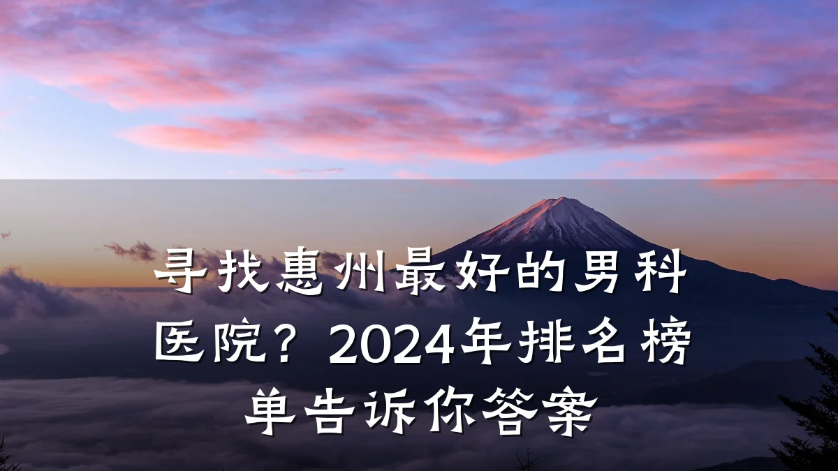 寻找惠州最好的男科医院？2024年排名榜单告诉你答案