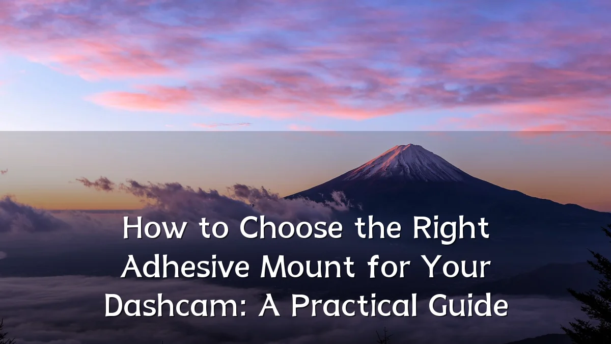 How to Choose the Right Adhesive Mount for Your Dashcam: A Practical Guide