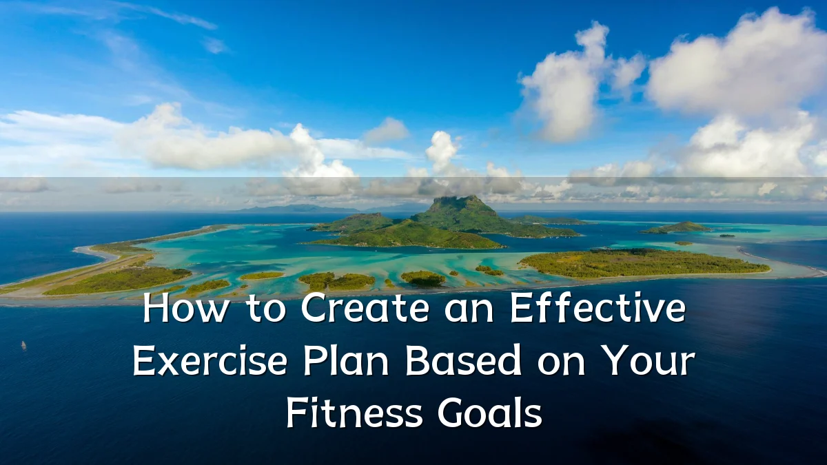 How to Create an Effective Exercise Plan Based on Your Fitness Goals