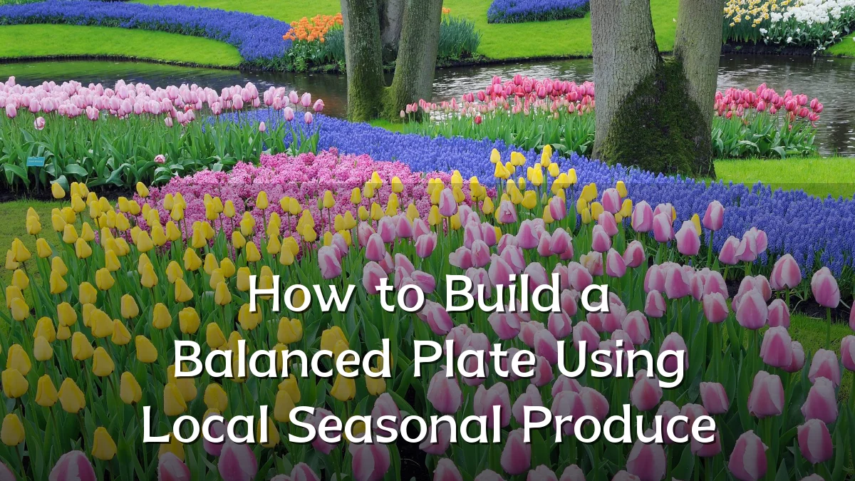 How to Build a Balanced Plate Using Local Seasonal Produce