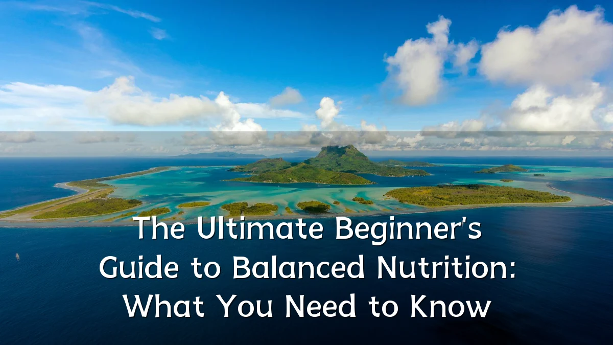 The Ultimate Beginner's Guide to Balanced Nutrition: What You Need to Know