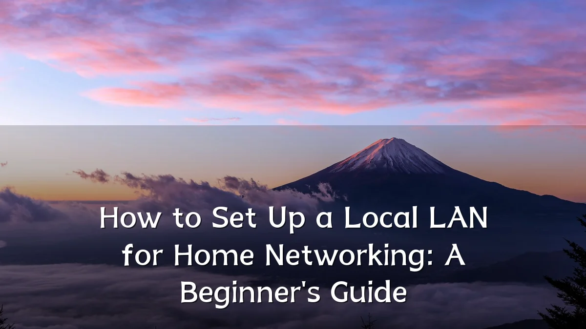 How to Set Up a Local LAN for Home Networking: A Beginner's Guide