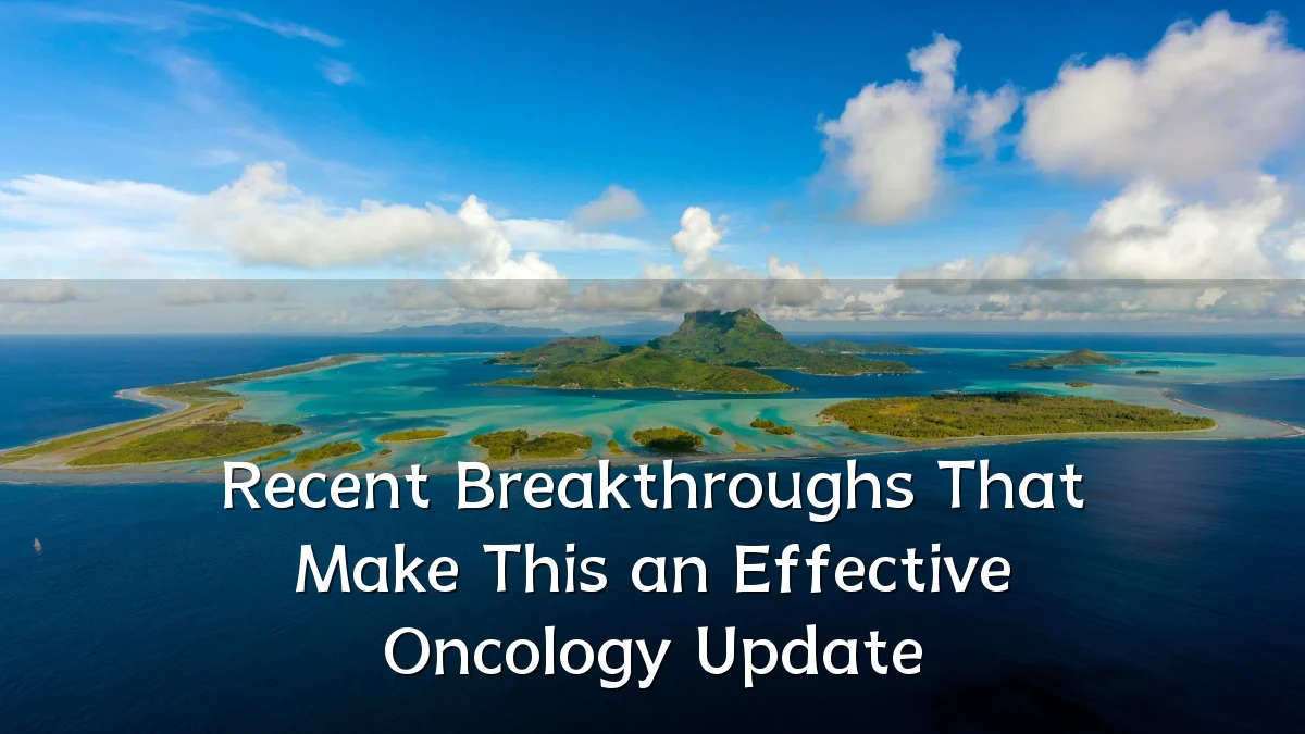 Recent Breakthroughs That Make This an Effective Oncology Update
