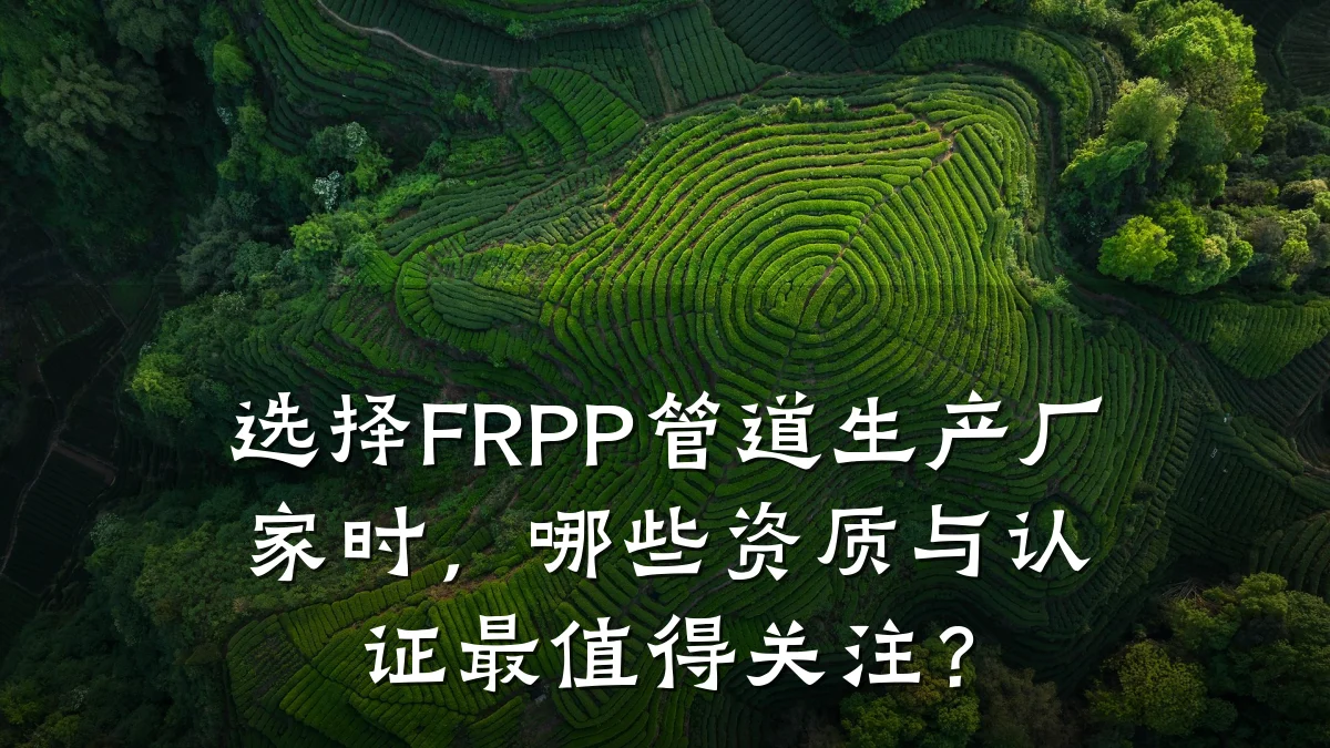 选择FRPP管道生产厂家时,哪些资质与认证最值得关注?
