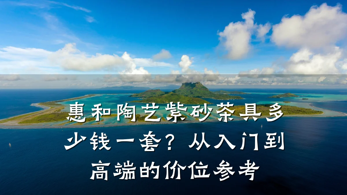 惠和陶艺紫砂茶具多少钱一套?从入门到高端的价位参考